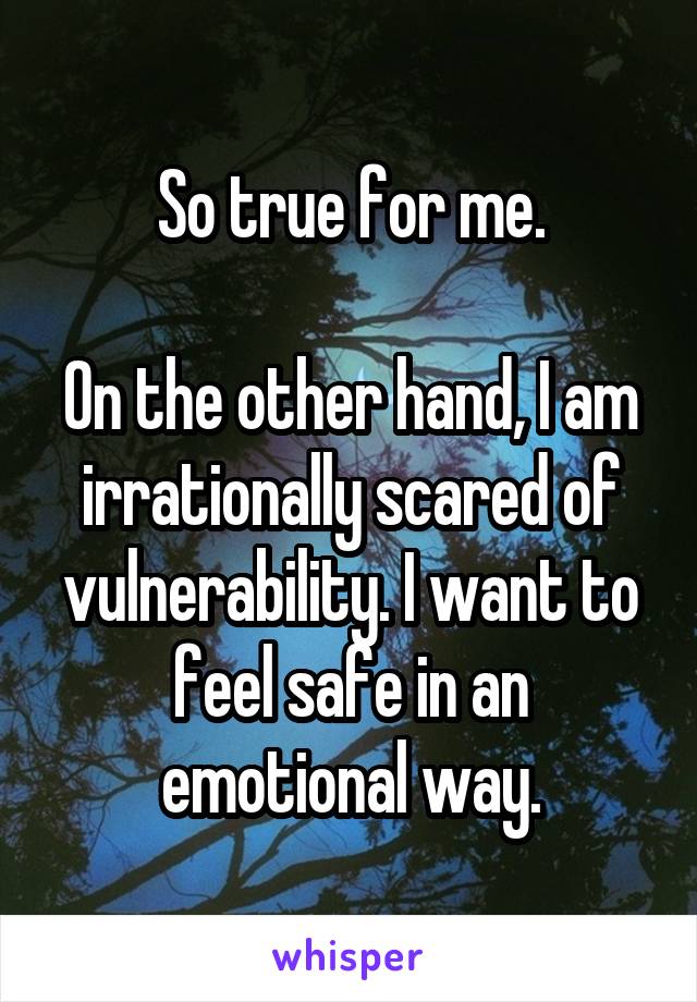 So true for me.

On the other hand, I am irrationally scared of vulnerability. I want to feel safe in an emotional way.