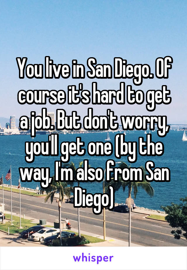 You live in San Diego. Of course it's hard to get a job. But don't worry, you'll get one (by the way, I'm also from San Diego)