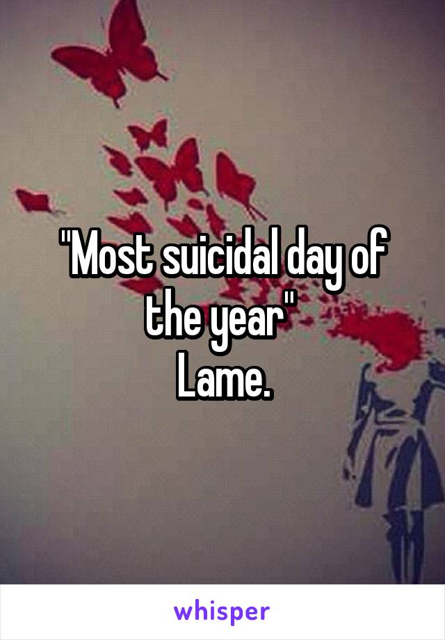 "Most suicidal day of the year" 
Lame.