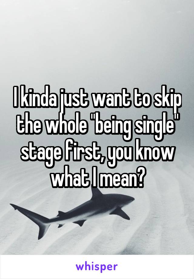 I kinda just want to skip the whole "being single" stage first, you know what I mean?