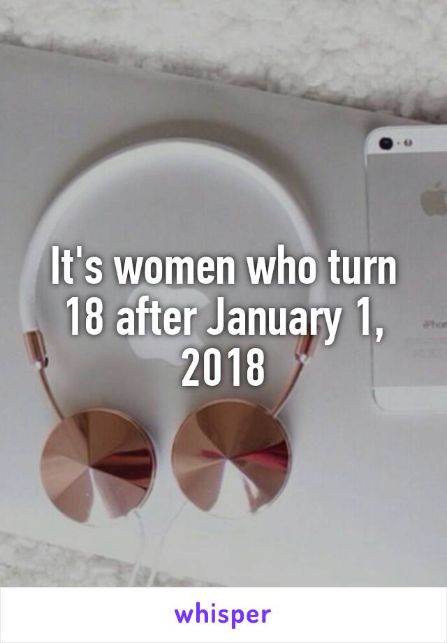 It's women who turn 18 after January 1, 2018