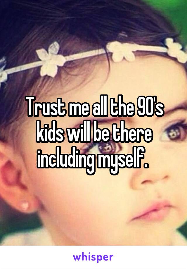 Trust me all the 90's kids will be there including myself. 