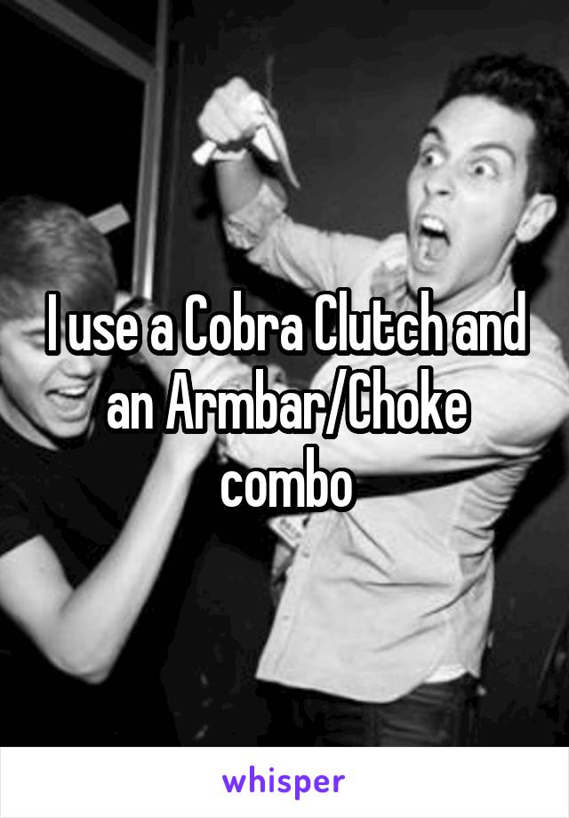 I use a Cobra Clutch and an Armbar/Choke combo