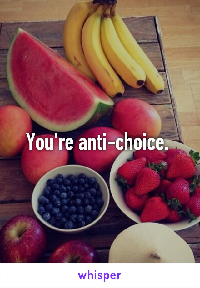 You're anti-choice. 