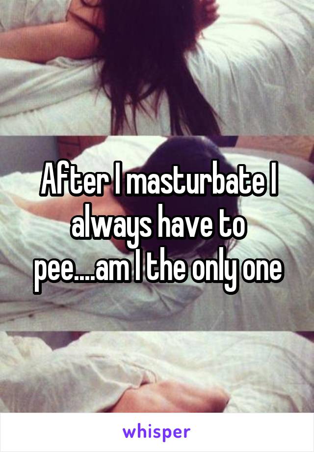 After I masturbate I always have to pee....am I the only one
