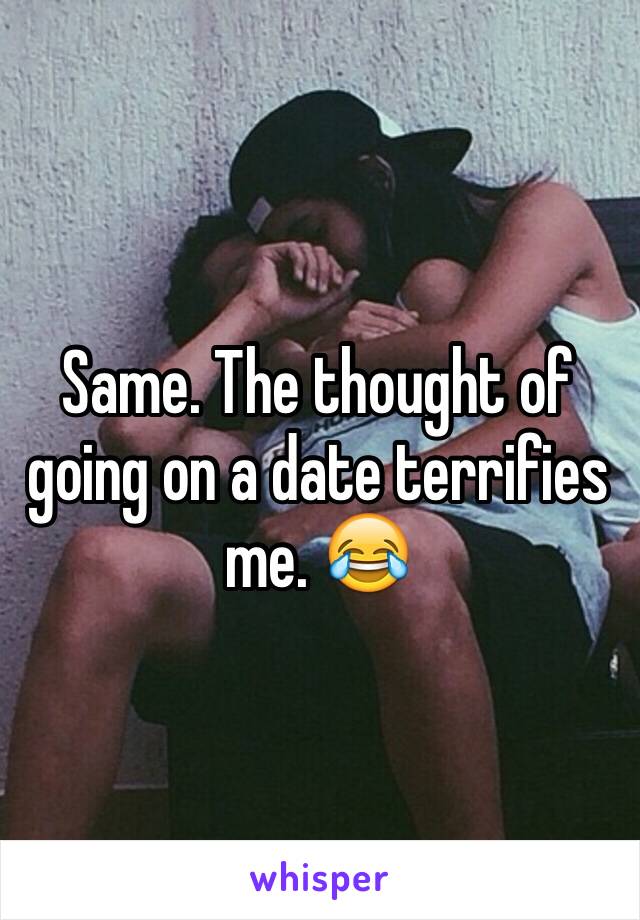 Same. The thought of going on a date terrifies me. 😂