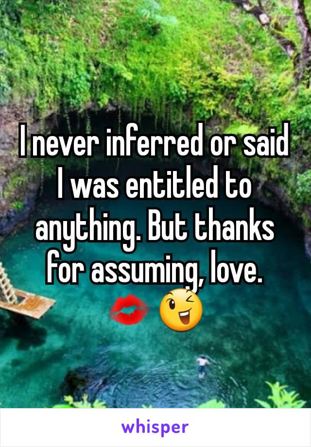 I never inferred or said I was entitled to anything. But thanks for assuming, love.
💋😉