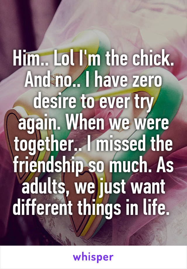 Him.. Lol I'm the chick. And no.. I have zero desire to ever try again. When we were together.. I missed the friendship so much. As adults, we just want different things in life. 