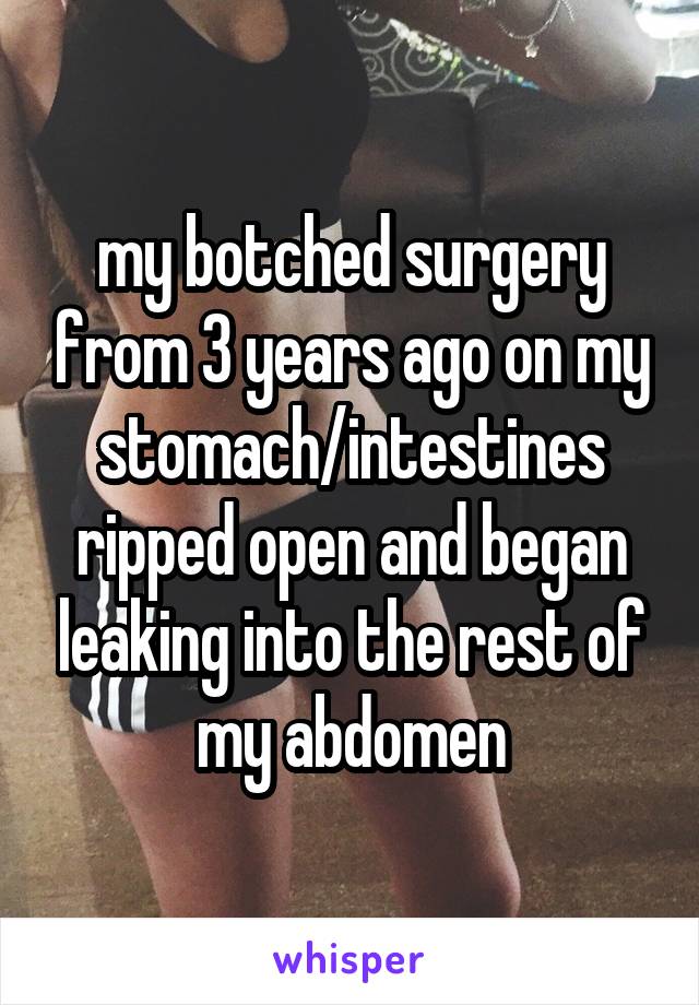 my botched surgery from 3 years ago on my stomach/intestines ripped open and began leaking into the rest of my abdomen