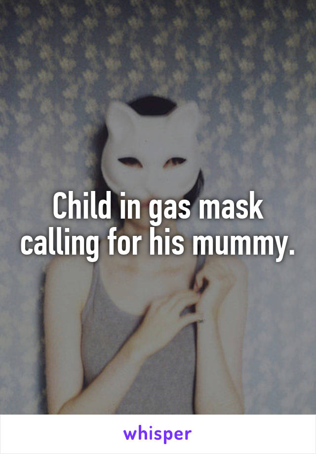 Child in gas mask calling for his mummy.