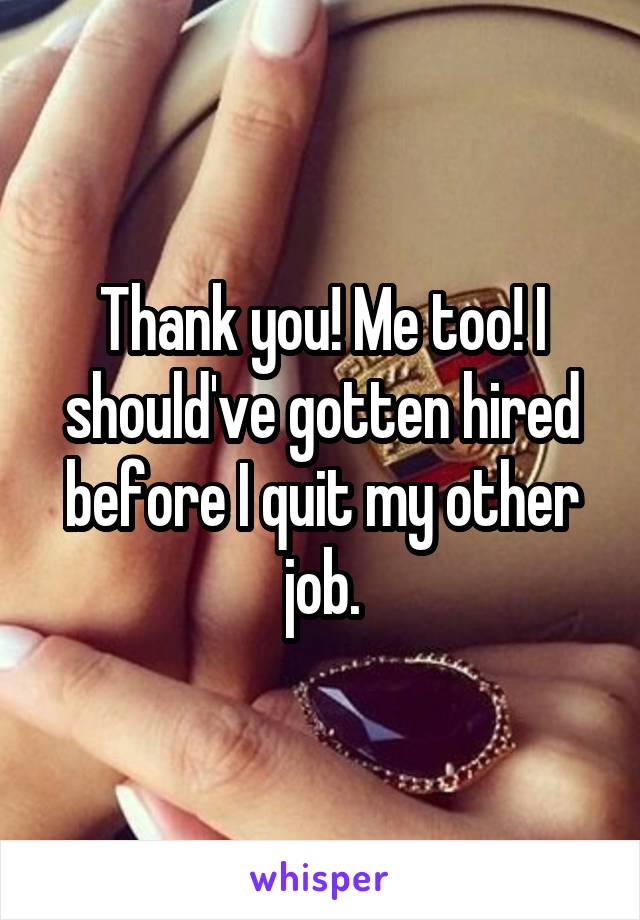 Thank you! Me too! I should've gotten hired before I quit my other job.