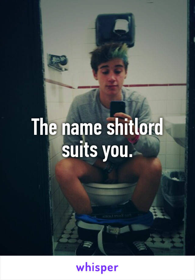 The name shitlord suits you.