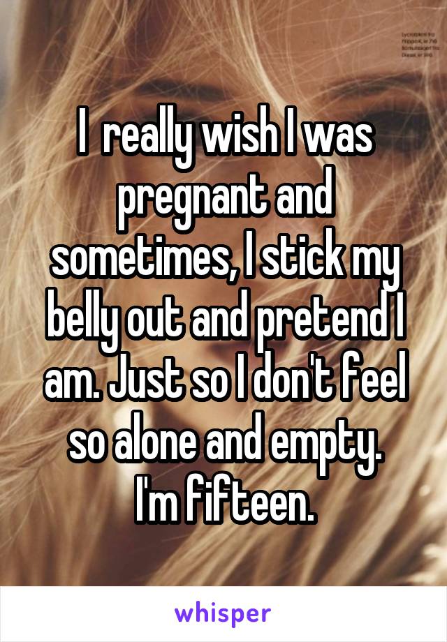 I  really wish I was pregnant and sometimes, I stick my belly out and pretend I am. Just so I don't feel so alone and empty.
I'm fifteen.