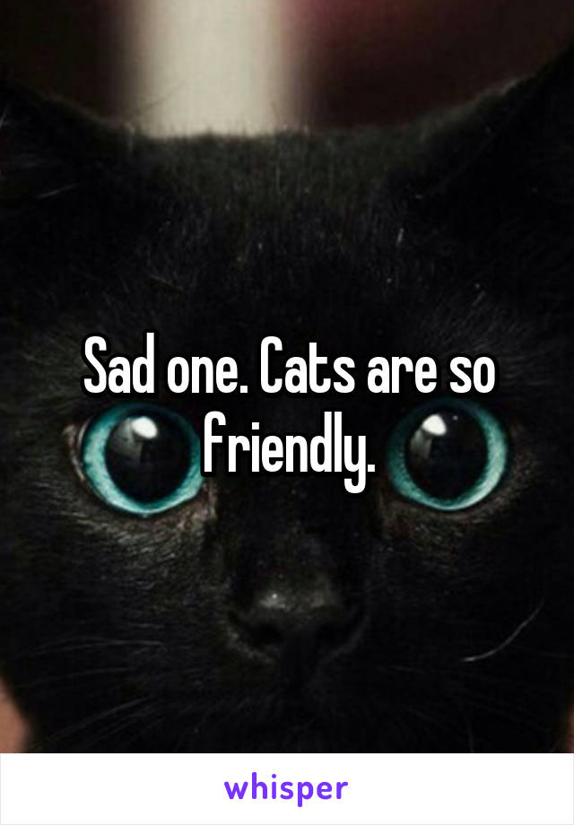 Sad one. Cats are so friendly.