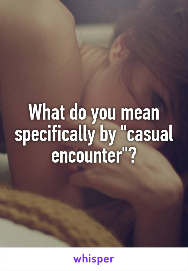 What do you mean specifically by "casual encounter"?