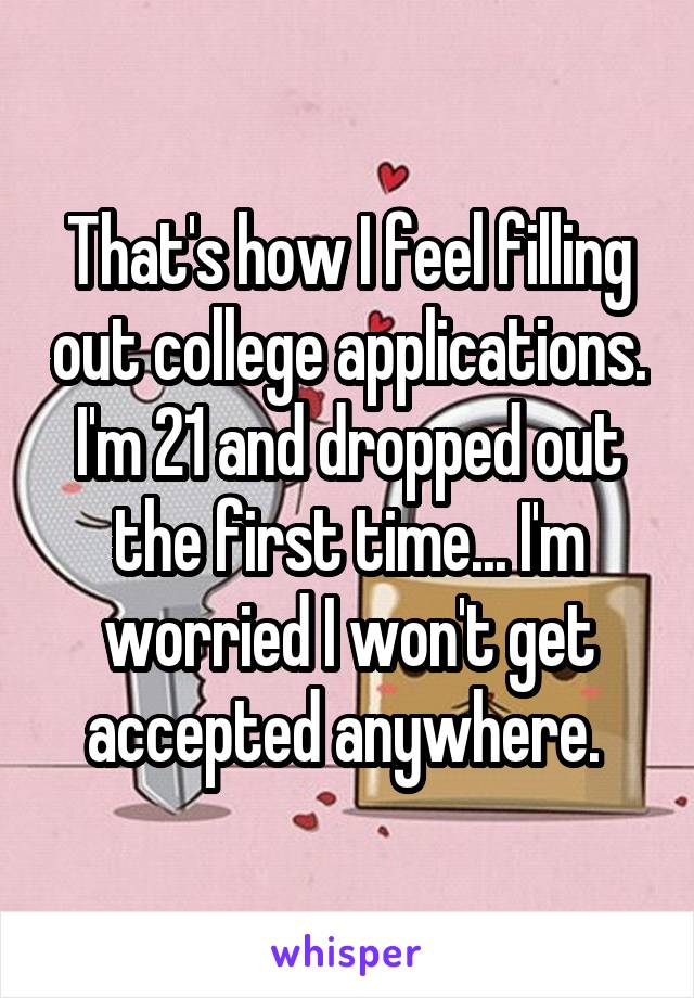 That's how I feel filling out college applications. I'm 21 and dropped out the first time... I'm worried I won't get accepted anywhere. 