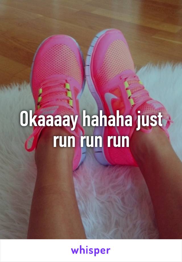 Okaaaay hahaha just run run run