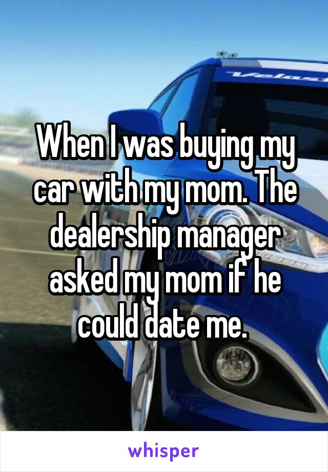 When I was buying my car with my mom. The dealership manager asked my mom if he could date me. 