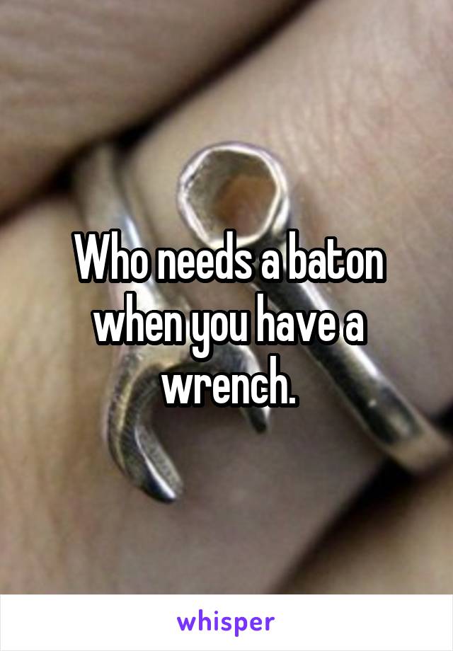 Who needs a baton when you have a wrench.