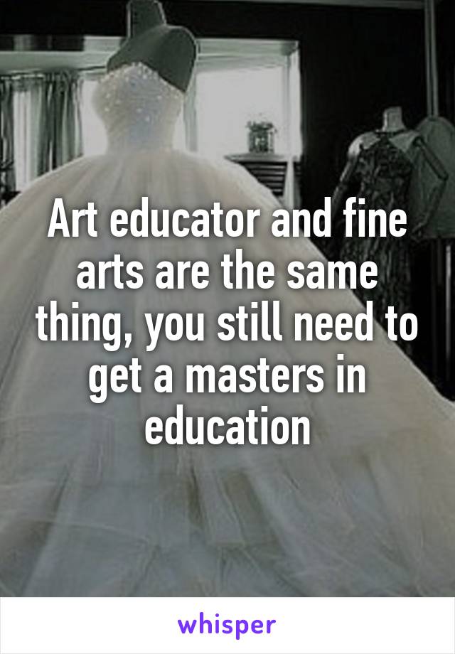 Art educator and fine arts are the same thing, you still need to get a masters in education