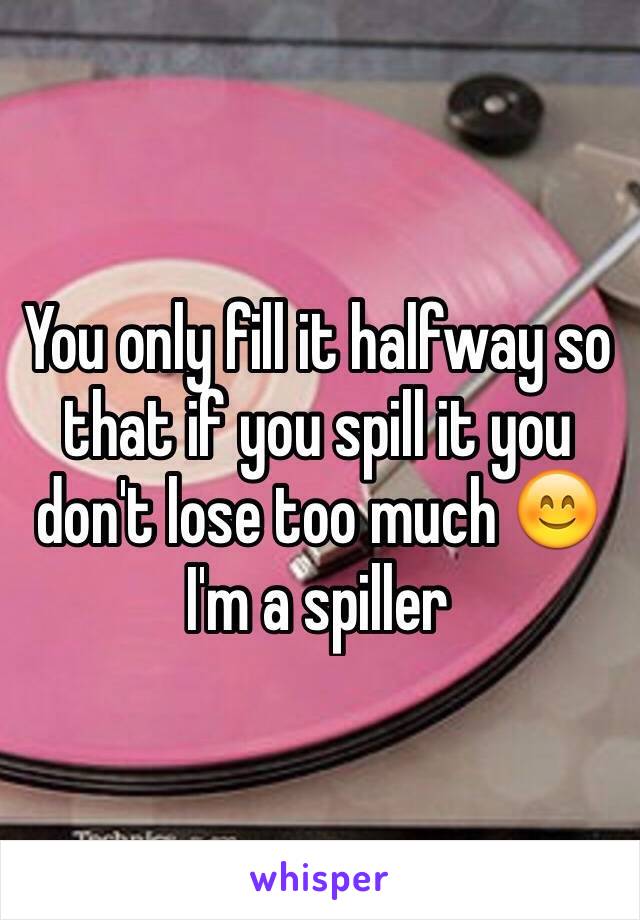 You only fill it halfway so that if you spill it you don't lose too much 😊 I'm a spiller