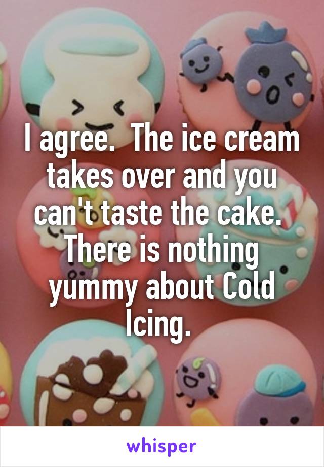 I agree.  The ice cream takes over and you can't taste the cake.  There is nothing yummy about Cold Icing. 