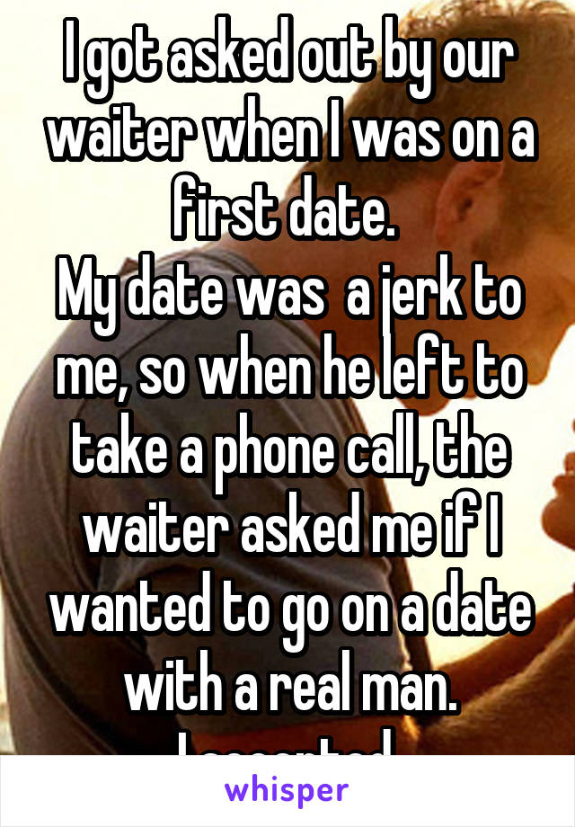 I got asked out by our waiter when I was on a first date. 
My date was  a jerk to me, so when he left to take a phone call, the waiter asked me if I wanted to go on a date with a real man.
I accepted.