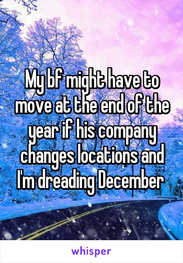 My bf might have to move at the end of the year if his company changes locations and I'm dreading December 