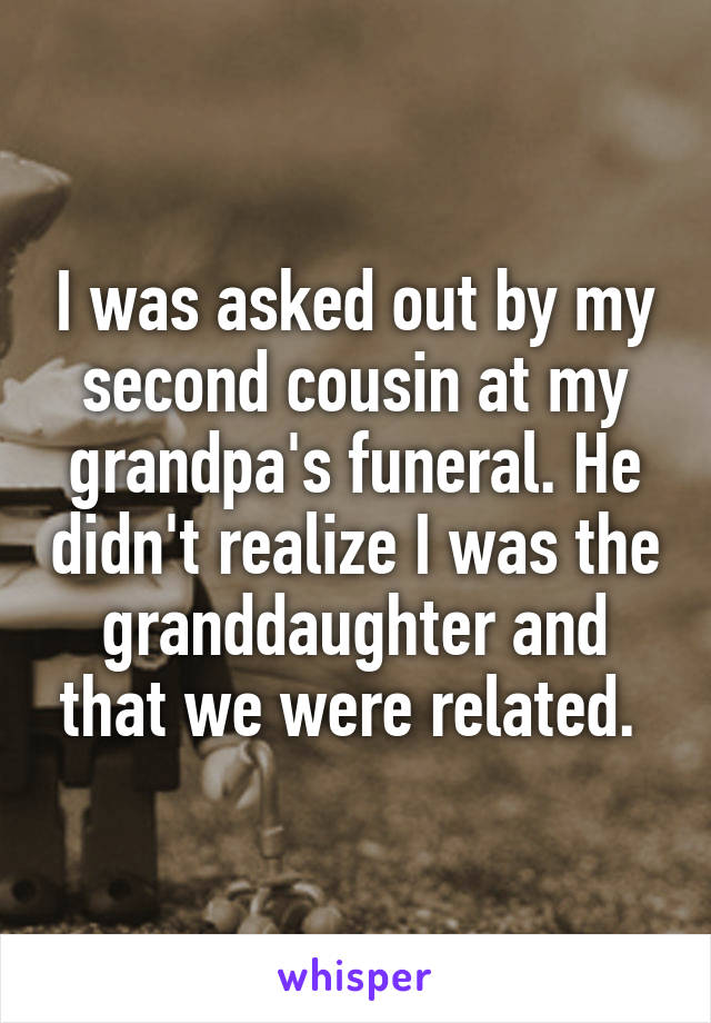 I was asked out by my second cousin at my grandpa's funeral. He didn't realize I was the granddaughter and that we were related. 
