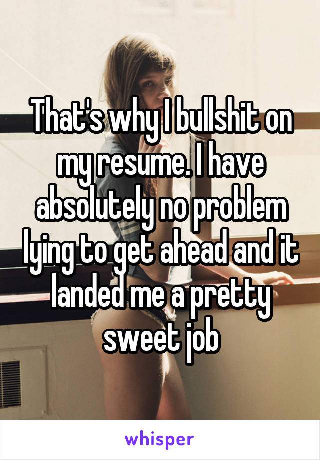 That's why I bullshit on my resume. I have absolutely no problem lying to get ahead and it landed me a pretty sweet job