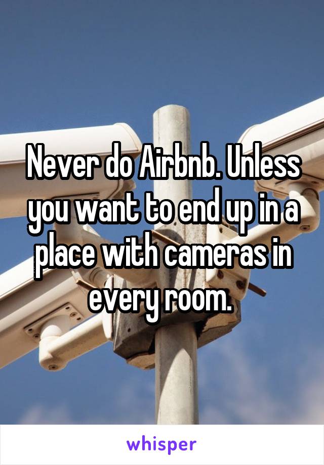 Never do Airbnb. Unless you want to end up in a place with cameras in every room. 