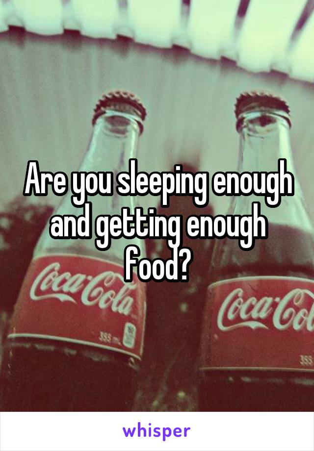 Are you sleeping enough and getting enough food?