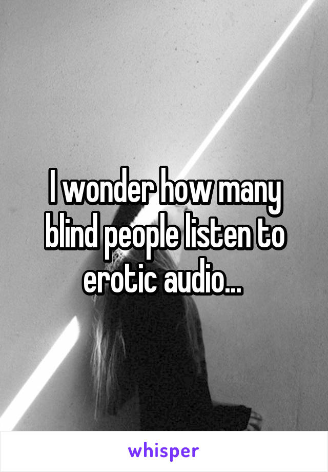 I wonder how many blind people listen to erotic audio... 