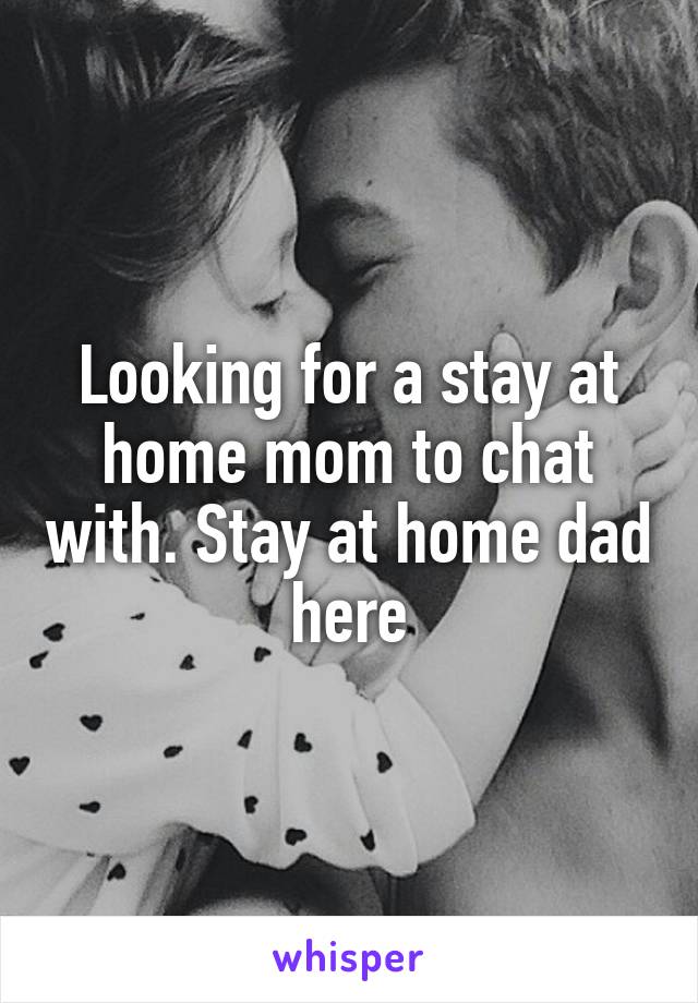 Looking for a stay at home mom to chat with. Stay at home dad here