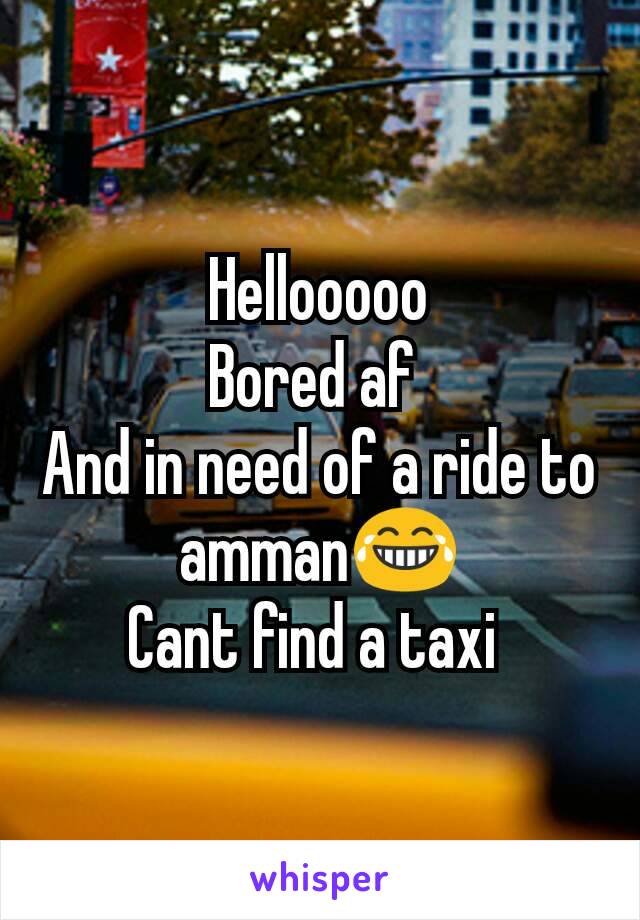 Hellooooo
Bored af 
And in need of a ride to amman😂
Cant find a taxi 