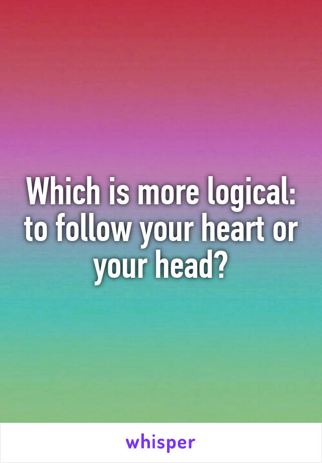 Which is more logical: to follow your heart or your head?