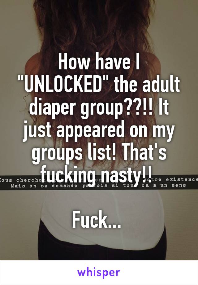 How have I "UNLOCKED" the adult diaper group??!! It just appeared on my groups list! That's fucking nasty!! 

Fuck... 