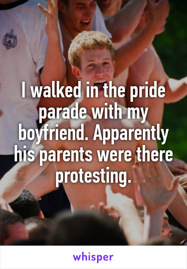 I walked in the pride parade with my boyfriend. Apparently his parents were there protesting.