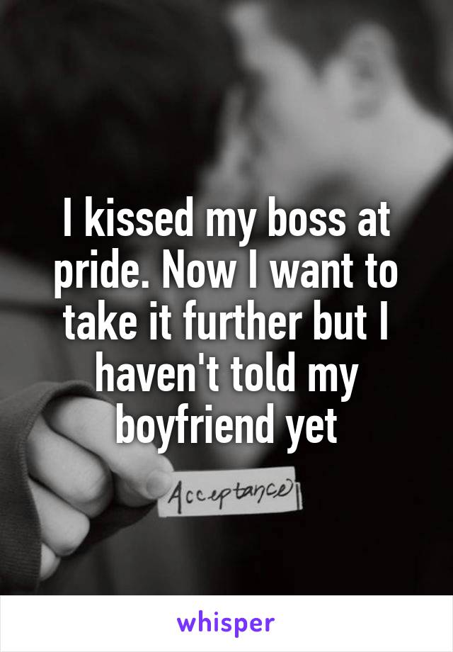 I kissed my boss at pride. Now I want to take it further but I haven't told my boyfriend yet