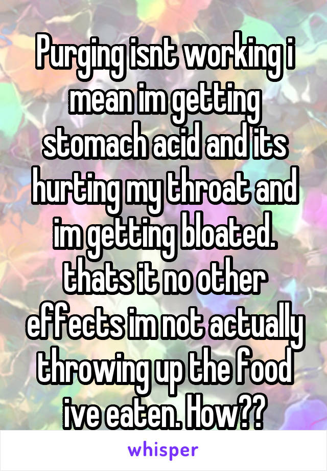 Purging isnt working i mean im getting stomach acid and its hurting my throat and im getting bloated. thats it no other effects im not actually throwing up the food ive eaten. How??