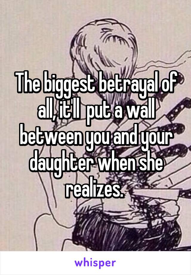 The biggest betrayal of all, it'll  put a wall between you and your daughter when she realizes. 