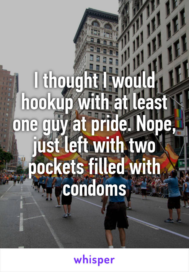 I thought I would hookup with at least one guy at pride. Nope, just left with two pockets filled with condoms