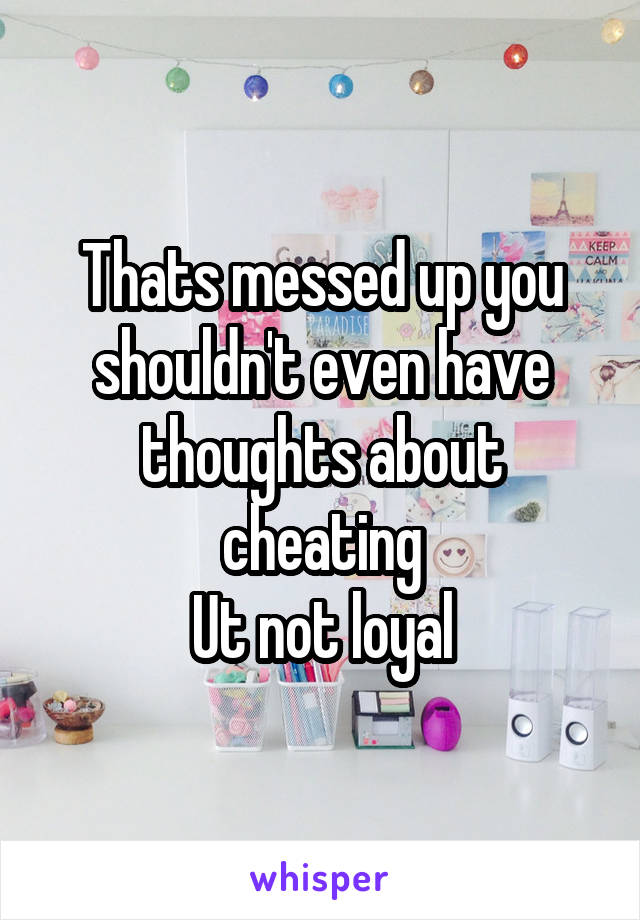 Thats messed up you shouldn't even have thoughts about cheating
Ut not loyal