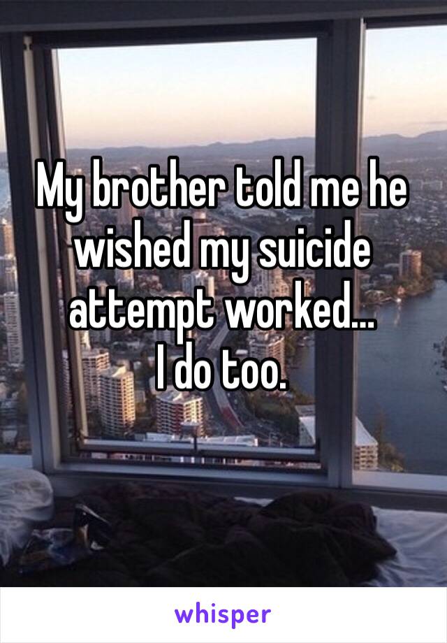 My brother told me he wished my suicide attempt worked…
I do too.
