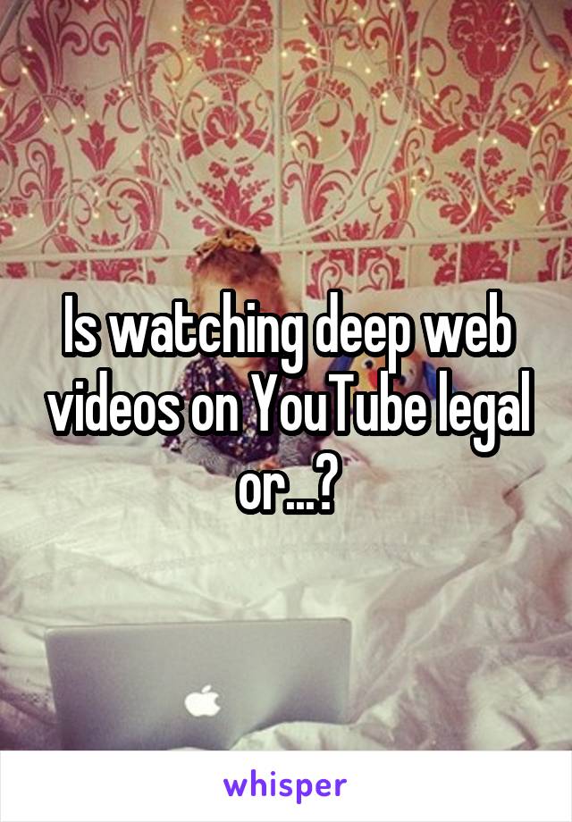 Is watching deep web videos on YouTube legal or...?
