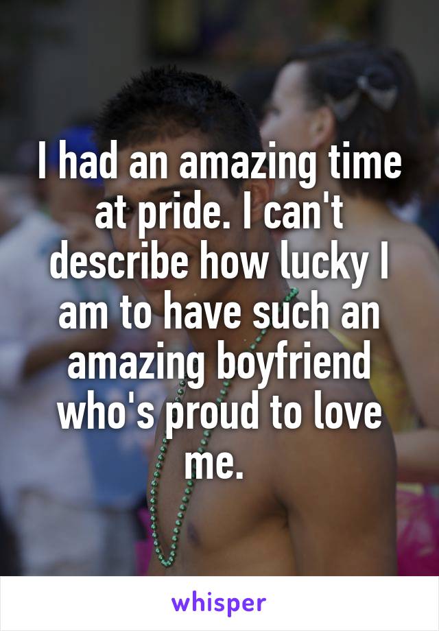 I had an amazing time at pride. I can't describe how lucky I am to have such an amazing boyfriend who's proud to love me. 