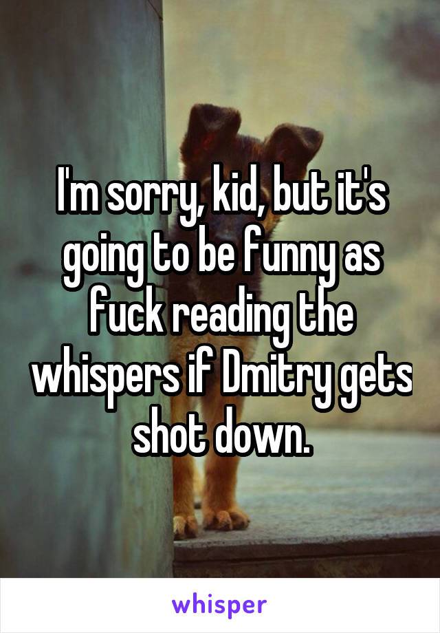 I'm sorry, kid, but it's going to be funny as fuck reading the whispers if Dmitry gets shot down.