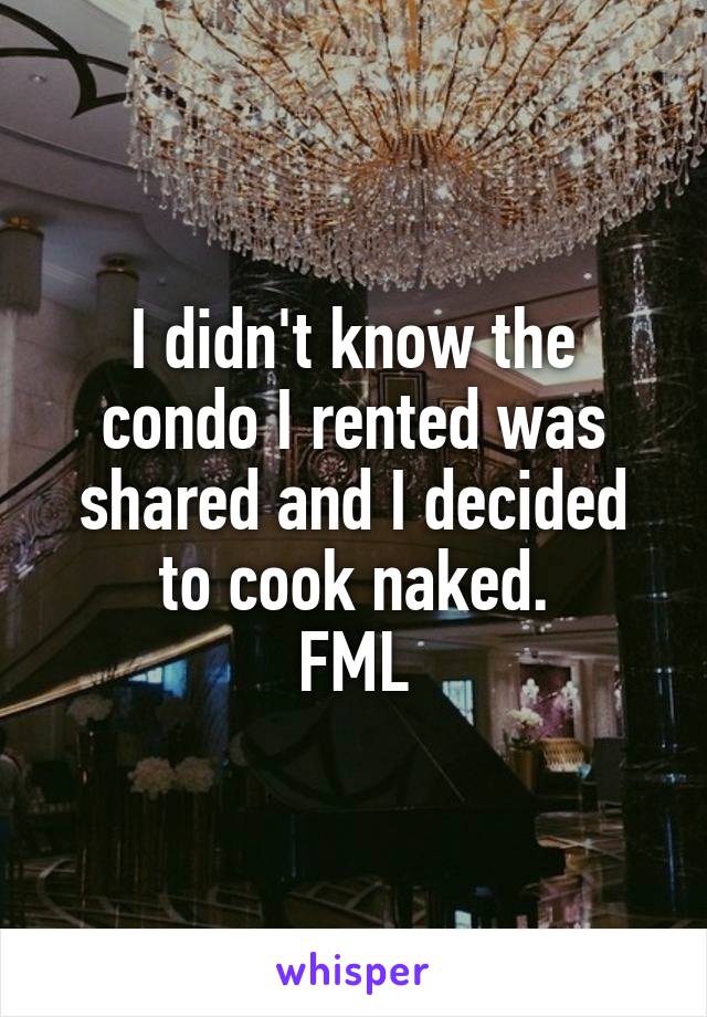 I didn't know the condo I rented was shared and I decided to cook naked.
FML