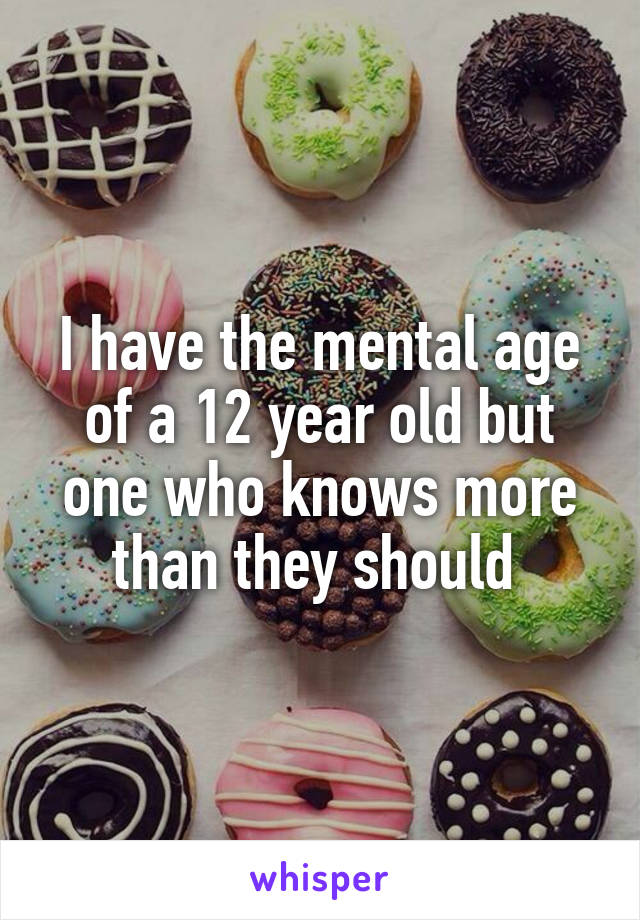 I have the mental age of a 12 year old but one who knows more than they should 