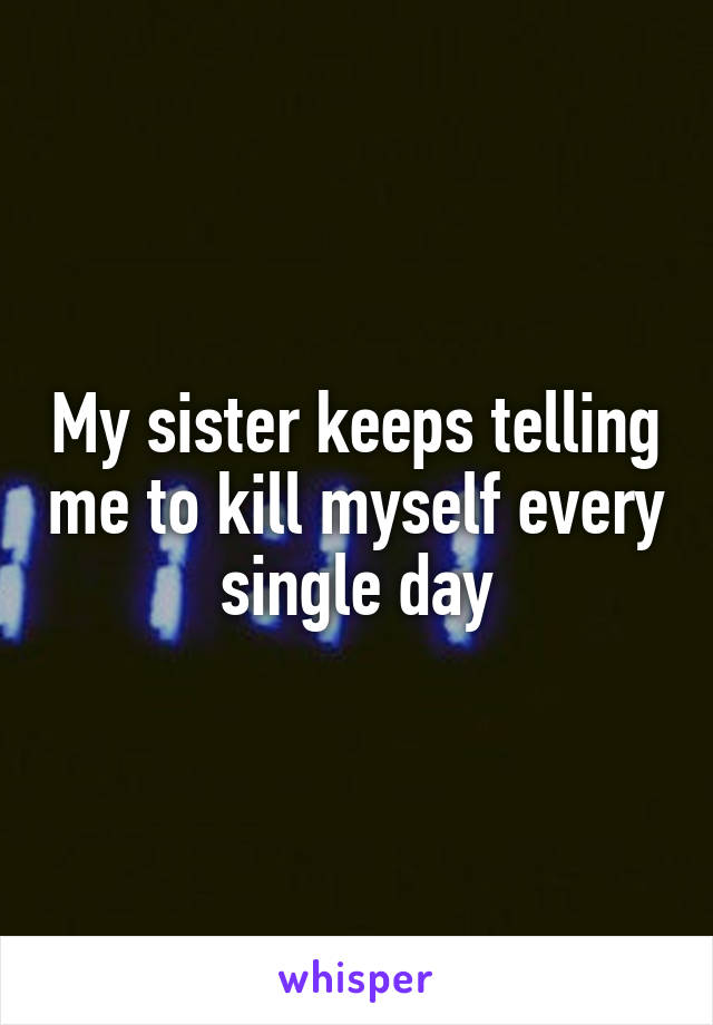 My sister keeps telling me to kill myself every single day
